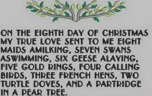 On the eighth day of Christmas, my true love gave to me Eight maids a-milking, Seven swans a-swimming, Six geese a-laying, Five golden rings, Four calling birds, Three French hens, Two turtle doves, And a partridge in a pear tree.