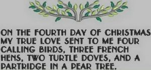 On the fourth day of Christmas, my true love gave to me Four calling birds, Three French hens, Two turtle doves, And a partridge in a pear tree.