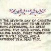 On the seventh day of Christmas, my true love gave to me Seven swans a-swimming, Six geese a-laying, Five golden rings, Four calling birds, Three French hens, Two turtle doves, And a partridge in a pear tree.